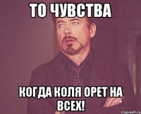 то чувства когда коля орет на всех!