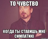 то чувство когда ты ставишь мне симпатию