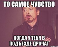 то самое чувство когда у тебя в подъезде дрочат