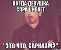 когда девушка спрашивает "это что, сарказм?"