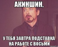 акиншин, у тебя завтра подставка на работе с восьми