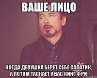 ваше лицо когда девушка берет себе салатик, а потом таскает у вас кинг фри