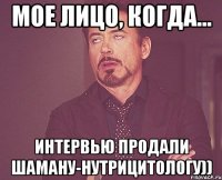 мое лицо, когда... интервью продали шаману-нутрицитологу))