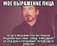 мое выражение лица когда я указываю срок поставки на предоплатный товар "склад", и мне звонят на след день и спрашивают, почему еще не привезли