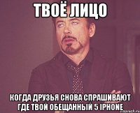 твоё лицо когда друзья снова спрашивают где твой обещанный 5 iphone