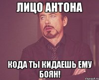 лицо антона кода ты кидаешь ему боян!