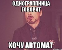 одногруппница говорит хочу автомат