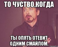 то чуство,когда ты опять отевит одним смайлом.