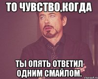 то чувство,когда ты опять ответил одним смайлом.