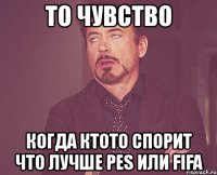 то чувство когда ктото спорит что лучше pes или fifa