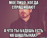 мое лицо, когда спрашивают а что ты будешь есть на шашлыках?