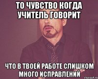 то чувство когда учитель говорит что в твоей работе слишком много исправлений