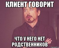 клиент говорит что у него нет родственников