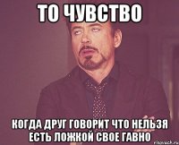 то чувство когда друг говорит что нельзя есть ложкой свое гавно