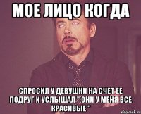 мое лицо когда спросил у девушки на счет ее подруг и услышал " они у меня все красивые "