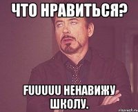 что нравиться? fuuuuu ненавижу школу.