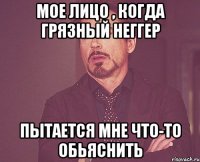 мое лицо , когда грязный неггер пытается мне что-то обьяснить