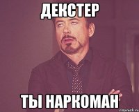 декстер ты наркоман