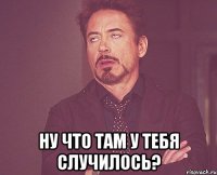  ну что там у тебя случилось?