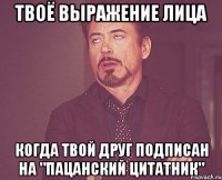 твоё выражение лица когда твой друг подписан на "пацанский цитатник"