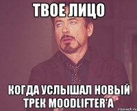 твое лицо когда услышал новый трек moodlifter'a