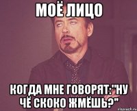 моё лицо когда мне говорят:"ну чё скоко жмёшь?''