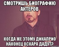 смотришь биографию актеров когда же этому дикаприо наконец оскара дадут?