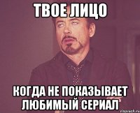 твое лицо когда не показывает любимый сериал