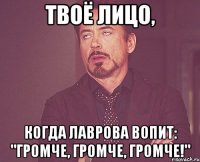 твоё лицо, когда лаврова вопит: "громче, громче, громче!"