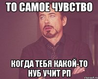 то самое чувство когда тебя какой-то нуб учит рп