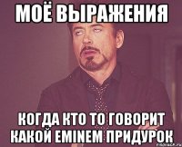 моё выражения когда кто то говорит какой eminem придурок