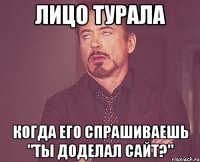 лицо турала когда его спрашиваешь "ты доделал сайт?"