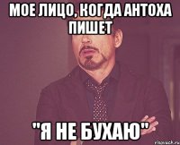 мое лицо, когда антоха пишет "я не бухаю"