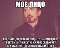 мое лицо когда люди делают вид, что занимаются спортом, а сами сутками репостят хуиту со всех спорт-пабликов себе на стену