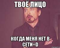 твоё лицо когда меня нет в сети=d