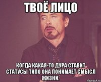 твоё лицо когда какая-то дура ставит статусы типо она понимает смысл жизни.