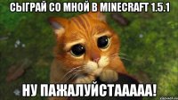 сыграй со мной в minecraft 1.5.1 ну пажалуйстааааа!