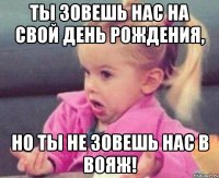 ты зовешь нас на свой день рождения, но ты не зовешь нас в вояж!