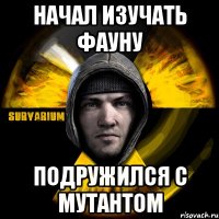 начал изучать фауну подружился с мутантом