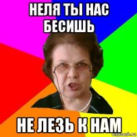 неля ты нас бесишь не лезь к нам