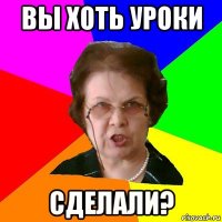 вы хоть уроки сделали?