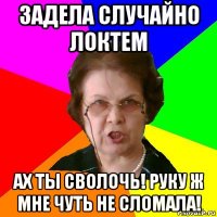 задела случайно локтем ах ты сволочь! руку ж мне чуть не сломала!