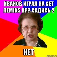 иванов играл на get remiks rp? садись 2 нет