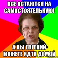 все остаются на самостоятельную! а вы евгений можете идти домой