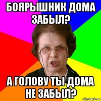 боярышник дома забыл? а голову ты дома не забыл?