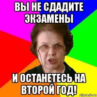 вы не сдадите экзамены и останетесь на второй год!