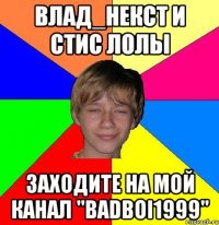 влад_некст и стис лолы заходите на мой канал "badboi1999"