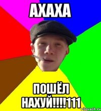 ахаха пошёл нахуй!!!111