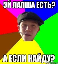 эй лапша есть? а если найду?