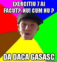 exercitiu 7 ai facut?-nu! cum nu ? da daca gasasc